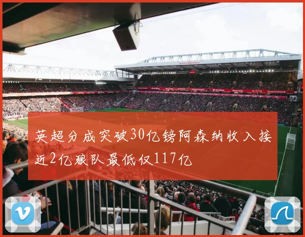 英超分成突破30亿镑阿森纳收入接近2亿狼队最低仅117亿