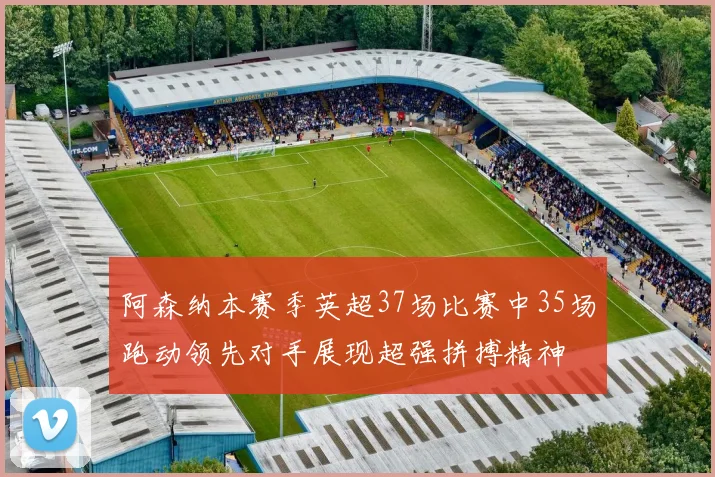 阿森纳本赛季英超37场比赛中35场跑动领先对手展现超强拼搏精神