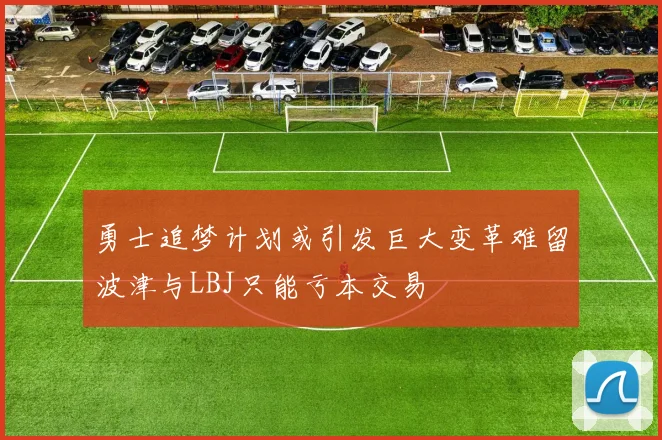 勇士追梦计划或引发巨大变革难留波津与LBJ只能亏本交易