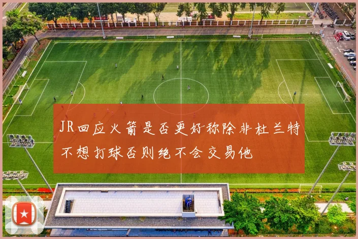 JR回应火箭是否更好称除非杜兰特不想打球否则绝不会交易他