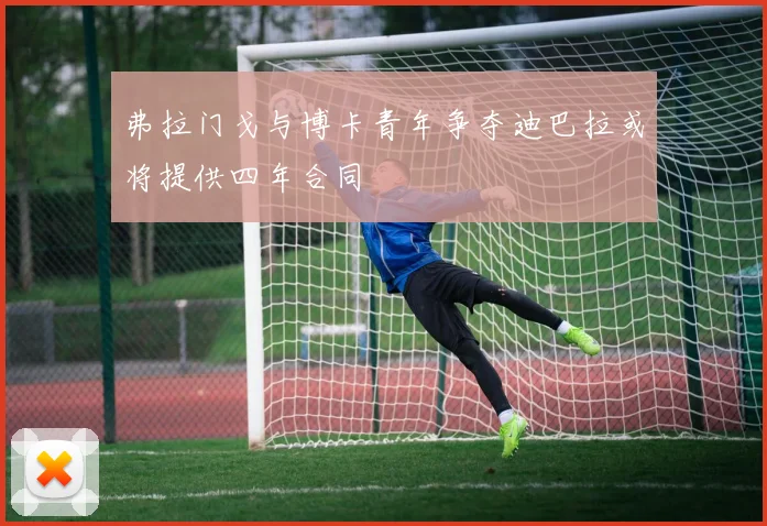 弗拉门戈与博卡青年争夺迪巴拉或将提供四年合同