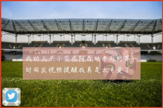 我的儿子小贝在阿森纳夺冠时第一时间发视频提醒我真是太可爱了