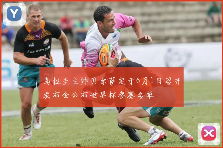 乌拉圭主帅贝尔萨定于6月1日召开发布会公布世界杯参赛名单