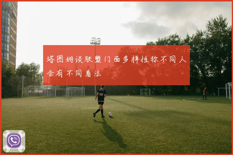 塔图姆谈联盟门面多样性称不同人会有不同看法