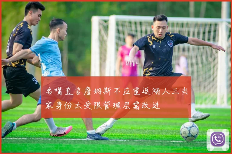 名嘴直言詹姆斯不应重返湖人三当家身份太受限管理层需改进