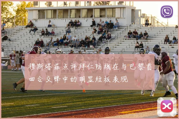 穆斯塔菲点评拜仁防线在与巴黎首回合交锋中的明显短板表现