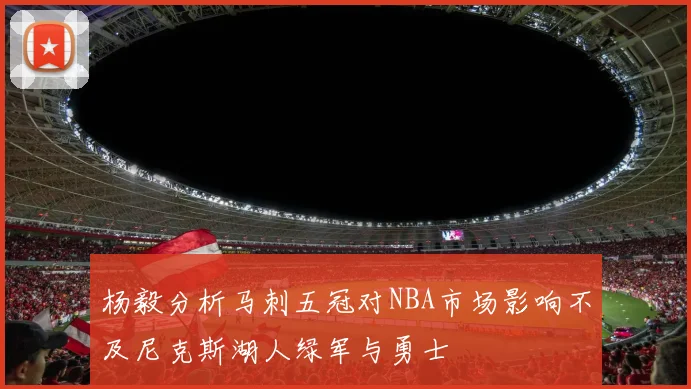 杨毅分析马刺五冠对NBA市场影响不及尼克斯湖人绿军与勇士