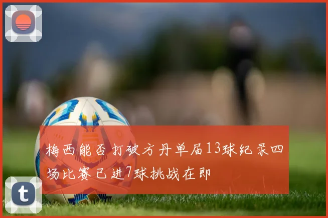梅西能否打破方丹单届13球纪录四场比赛已进7球挑战在即