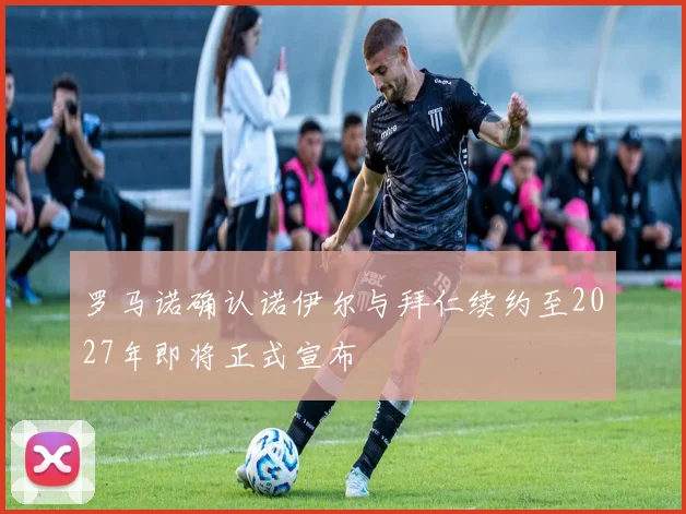 罗马诺确认诺伊尔与拜仁续约至2027年即将正式宣布
