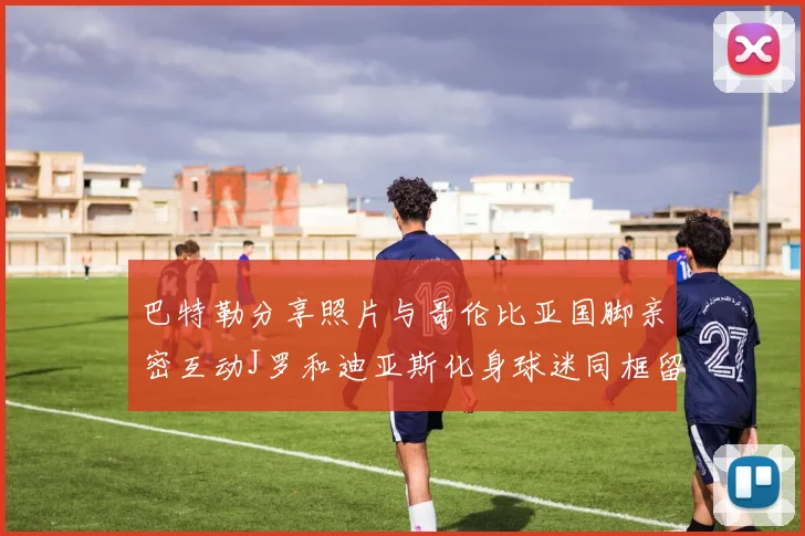 巴特勒分享照片与哥伦比亚国脚亲密互动J罗和迪亚斯化身球迷同框留念