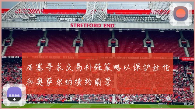 活塞寻求交易补强策略以保护杜伦和奥萨尔的续约前景