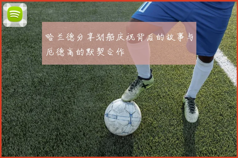 哈兰德分享划船庆祝背后的故事与厄德高的默契合作