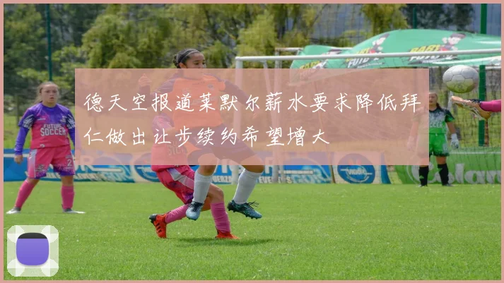 德天空报道莱默尔薪水要求降低拜仁做出让步续约希望增大