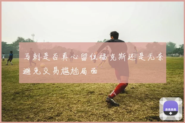 马刺是否真心留住福克斯还是无奈避免交易尴尬局面