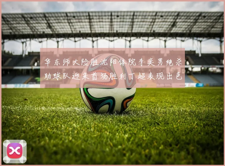 华东师大险胜沈阳体院李奕男绝杀助球队迎来首场胜利丁超表现出色贡献21分5断