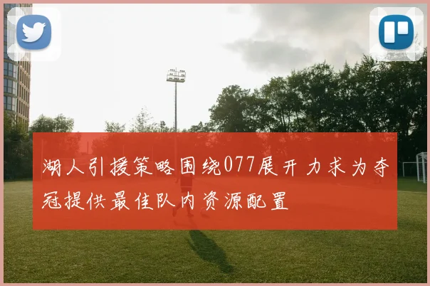 湖人引援策略围绕077展开力求为夺冠提供最佳队内资源配置