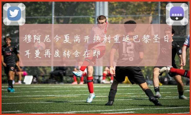 穆阿尼今夏离开热刺重返巴黎圣日耳曼再度转会在即