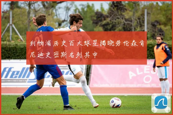 利物浦历史百大球星揭晓劳伦森肯尼迪史密斯名列其中