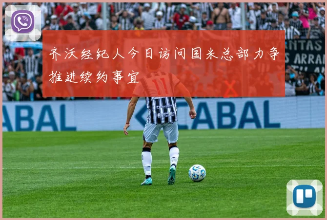 齐沃经纪人今日访问国米总部力争推进续约事宜