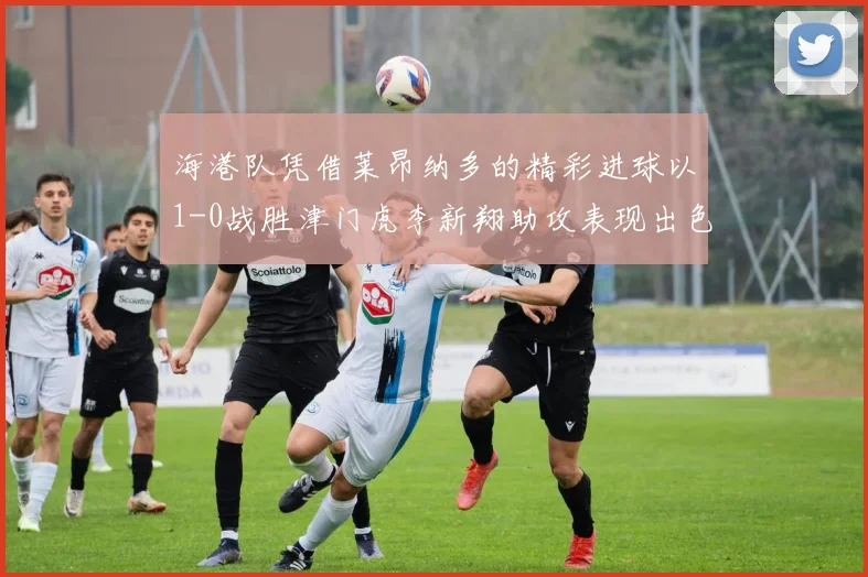 海港队凭借莱昂纳多的精彩进球以1-0战胜津门虎李新翔助攻表现出色