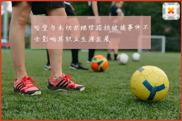 哈登与米切尔继续搭档被捕事件不会影响其职业生涯发展