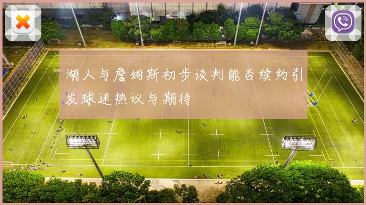 湖人与詹姆斯初步谈判能否续约引发球迷热议与期待