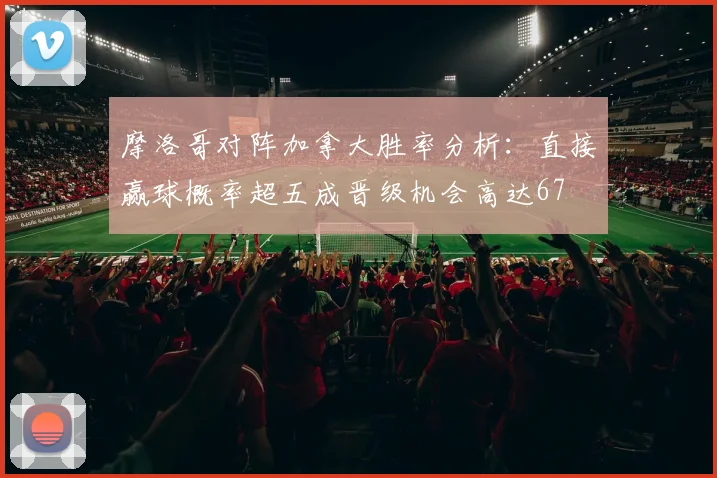 摩洛哥对阵加拿大胜率分析：直接赢球概率超五成晋级机会高达67